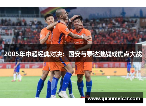 2005年中超经典对决：国安与泰达激战成焦点大战