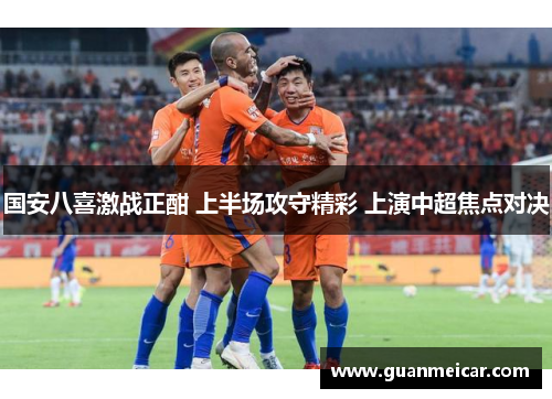 国安八喜激战正酣 上半场攻守精彩 上演中超焦点对决