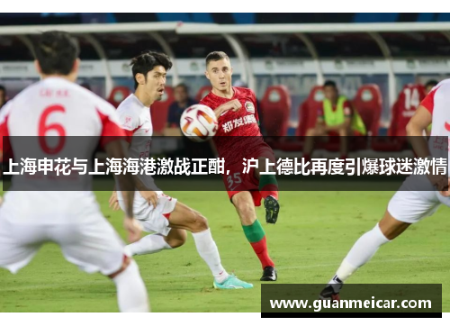 上海申花与上海海港激战正酣，沪上德比再度引爆球迷激情