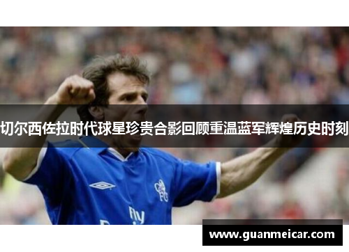 切尔西佐拉时代球星珍贵合影回顾重温蓝军辉煌历史时刻